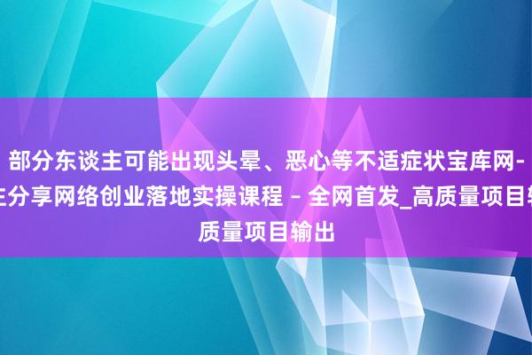部分东谈主可能出现头晕、恶心等不适症状宝库网-专注分享网络创业落地实操课程 – 全网首发_高质量项目输出